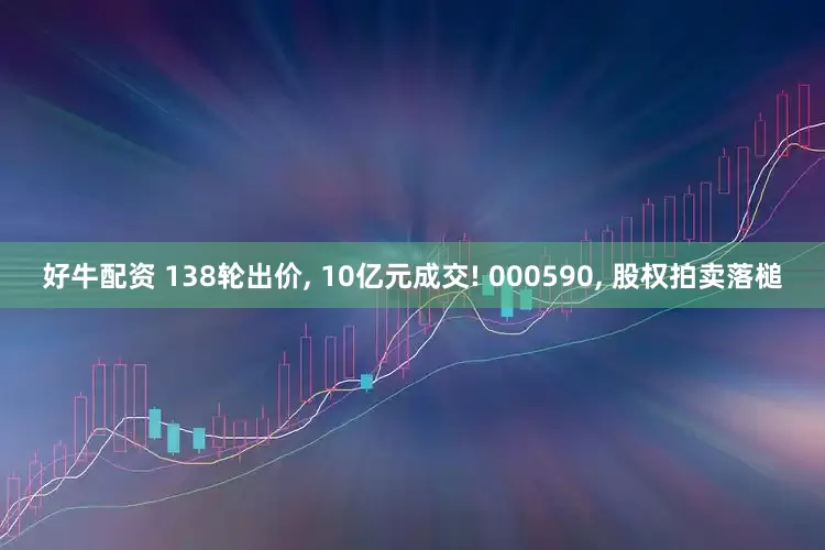 好牛配资 138轮出价, 10亿元成交! 000590, 股权拍卖落槌