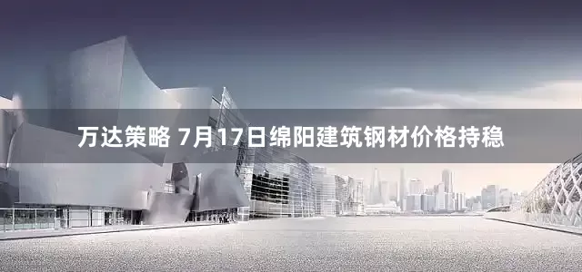 万达策略 7月17日绵阳建筑钢材价格持稳