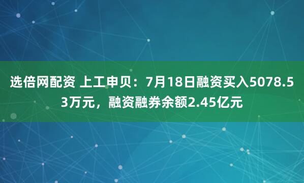 选倍网配资 上工申贝：7月18日融资买入5078.53万元，融资融券余额2.45亿元