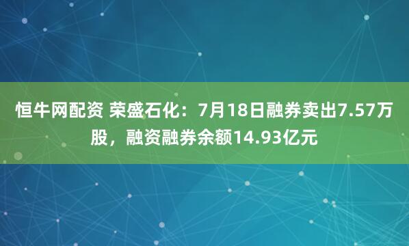 恒牛网配资 荣盛石化：7月18日融券卖出7.57万股，融资融券余额14.93亿元