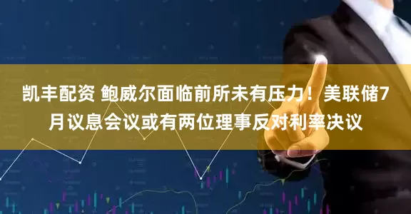 凯丰配资 鲍威尔面临前所未有压力！美联储7月议息会议或有两位理事反对利率决议