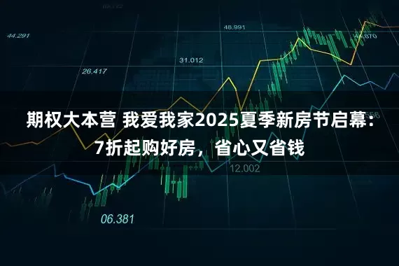 期权大本营 我爱我家2025夏季新房节启幕：7折起购好房，省心又省钱
