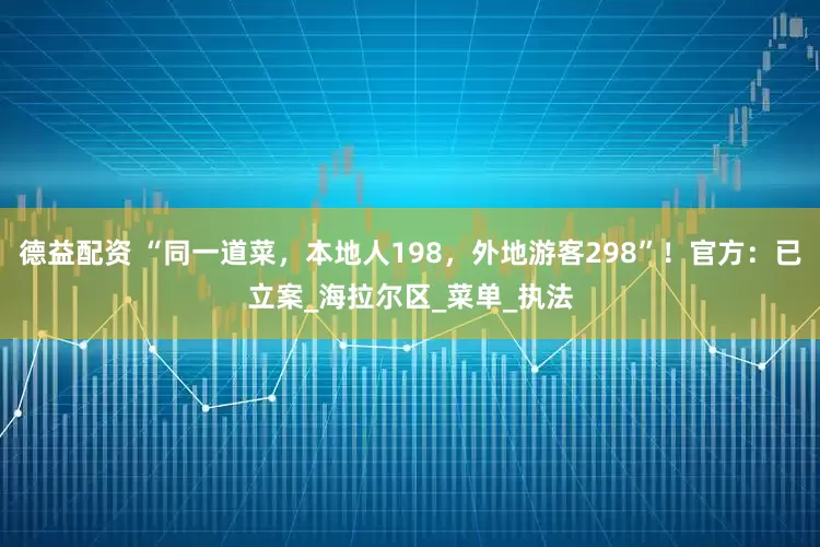 德益配资 “同一道菜，本地人198，外地游客298”！官方：已立案_海拉尔区_菜单_执法