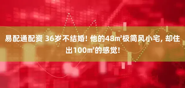 易配通配资 36岁不结婚! 他的48㎡极简风小宅, 却住出100㎡的感觉!
