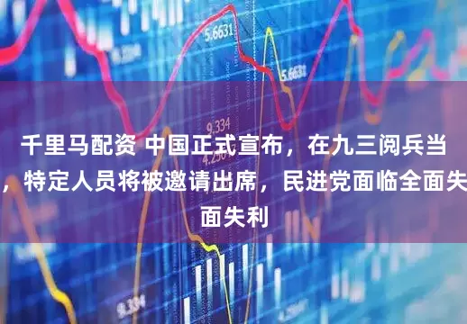 千里马配资 中国正式宣布,在九三阅兵当天,特定人员将被邀请出席,民进党面临全面失利