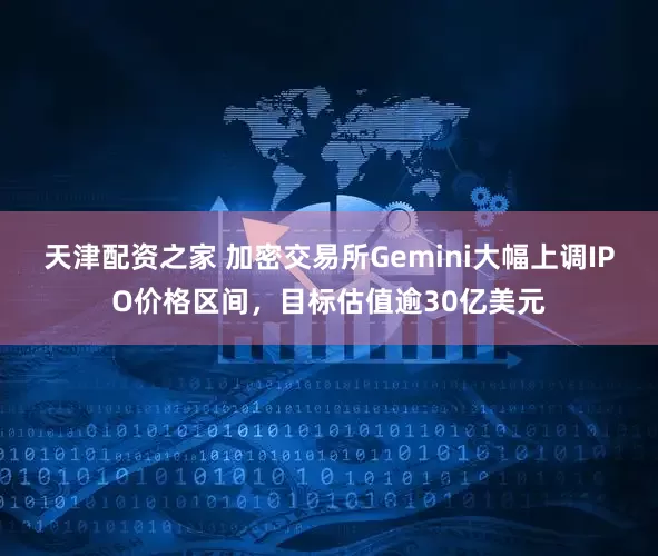 天津配资之家 加密交易所Gemini大幅上调IPO价格区间，目标估值逾30亿美元