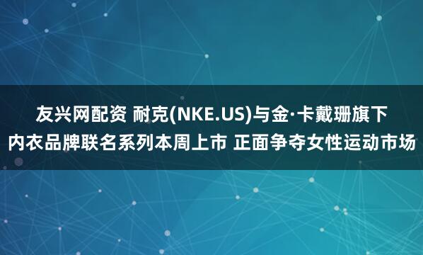友兴网配资 耐克(NKE.US)与金·卡戴珊旗下内衣品牌联名系列本周上市 正面争夺女性运动市场