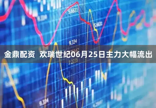 金鼎配资  欢瑞世纪06月25日主力大幅流出