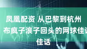 凤凰配资 从巴黎到杭州：布疯子浪子回头的网球佳话