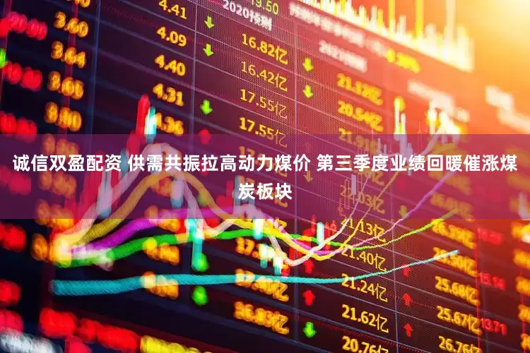 诚信双盈配资 供需共振拉高动力煤价 第三季度业绩回暖催涨煤炭板块