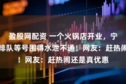 盈股网配资 一个火锅店开业，宁波几百号人排队等号围得水泄不通！网友：赶热闹还是真优惠