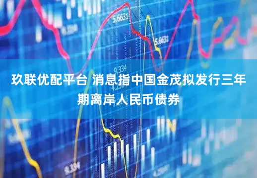 玖联优配平台 消息指中国金茂拟发行三年期离岸人民币债券