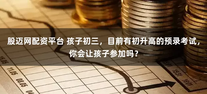 股迈网配资平台 孩子初三，目前有初升高的预录考试，你会让孩子参加吗？