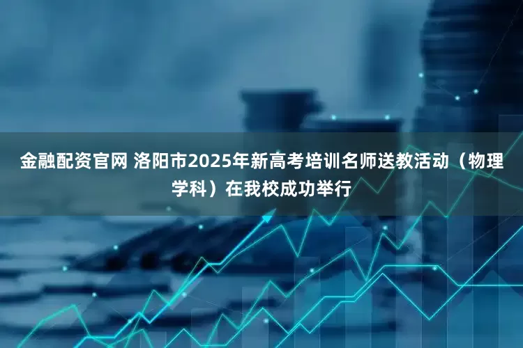 金融配资官网 洛阳市2025年新高考培训名师送教活动（物理学科）在我校成功举行