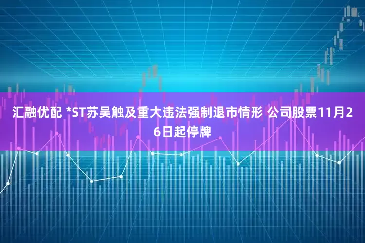 汇融优配 *ST苏吴触及重大违法强制退市情形 公司股票11月26日起停牌