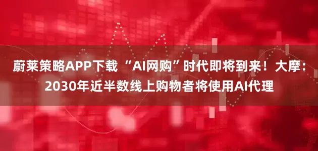 蔚莱策略APP下载 “AI网购”时代即将到来！大摩：2030年近半数线上购物者将使用AI代理