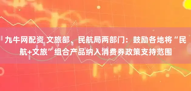 九牛网配资 文旅部、民航局两部门：鼓励各地将“民航+文旅”组合产品纳入消费券政策支持范围