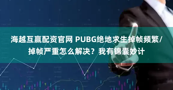 海越互赢配资官网 PUBG绝地求生掉帧频繁/掉帧严重怎么解决？我有锦囊妙计