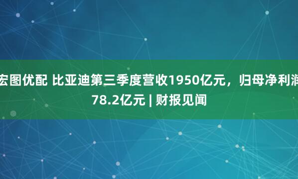 宏图优配 比亚迪第三季度营收1950亿元，归母净利润78.2亿元 | 财报见闻