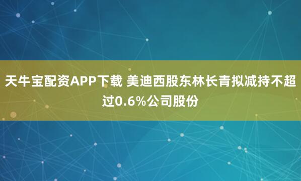 天牛宝配资APP下载 美迪西股东林长青拟减持不超过0.6%公司股份