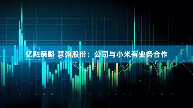 亿融策略 慧翰股份：公司与小米有业务合作