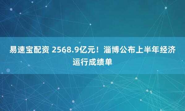 易速宝配资 2568.9亿元！淄博公布上半年经济运行成绩单