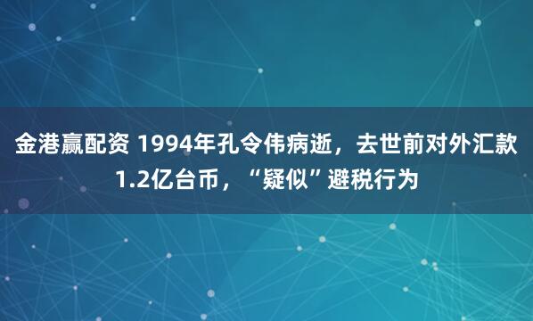 金港赢配资 1994年孔令伟病逝，去世前对外汇款1.2亿台币，“疑似”避税行为