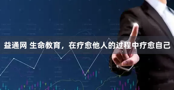 益通网 生命教育，在疗愈他人的过程中疗愈自己