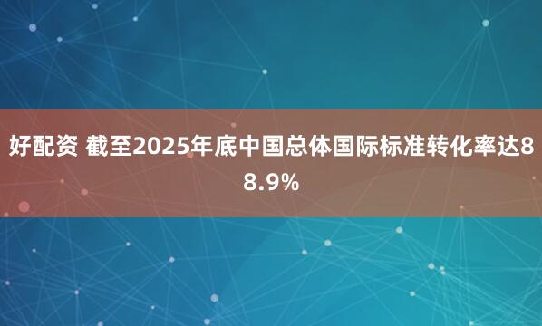 好配资 截至2025年底中国总体国际标准转化率达88.9%
