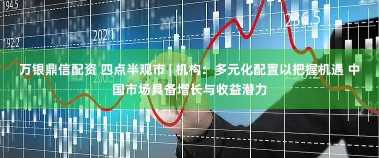 万银鼎信配资 四点半观市 | 机构：多元化配置以把握机遇 中国市场具备增长与收益潜力